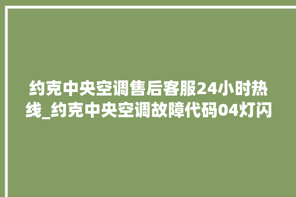 约克中央空调售后客服24小时热线_约克中央空调故障代码04灯闪 。约克