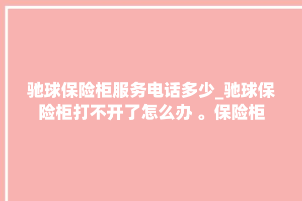 驰球保险柜服务电话多少_驰球保险柜打不开了怎么办 。保险柜