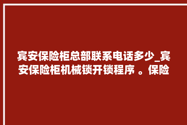 宾安保险柜总部联系电话多少_宾安保险柜机械锁开锁程序 。保险柜