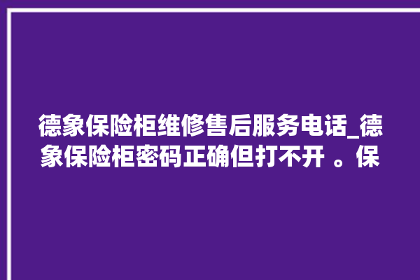 德象保险柜维修售后服务电话_德象保险柜密码正确但打不开 。保险柜