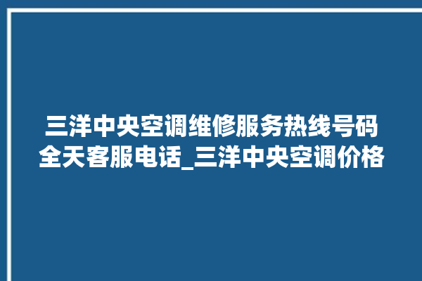 三洋中央空调维修服务热线号码全天客服电话_三洋中央空调价格一览表价格 。中央空调