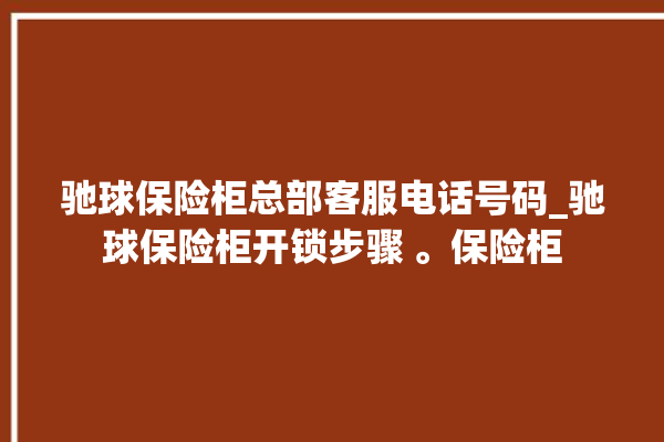 驰球保险柜总部客服电话号码_驰球保险柜开锁步骤 。保险柜