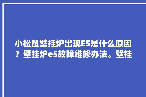 小松鼠壁挂炉出现E5是什么原因？壁挂炉e5故障维修办法。壁挂炉_故障