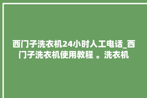 西门子洗衣机24小时人工电话_西门子洗衣机使用教程 。洗衣机