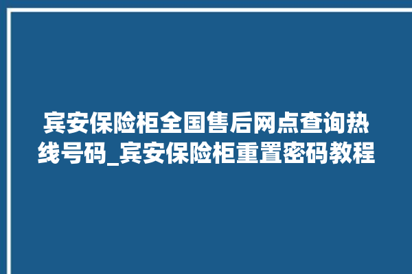 宾安保险柜全国售后网点查询热线号码_宾安保险柜重置密码教程 。保险柜