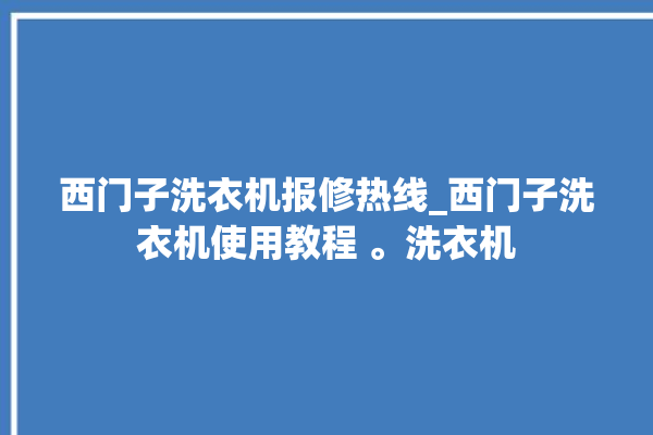 西门子洗衣机报修热线_西门子洗衣机使用教程 。洗衣机