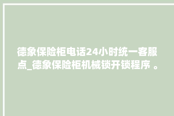 德象保险柜电话24小时统一客服点_德象保险柜机械锁开锁程序 。保险柜