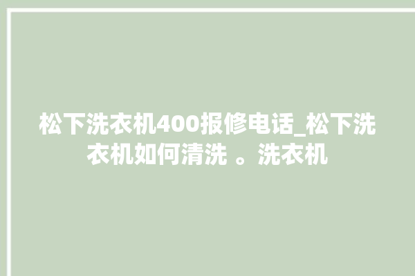 松下洗衣机400报修电话_松下洗衣机如何清洗 。洗衣机