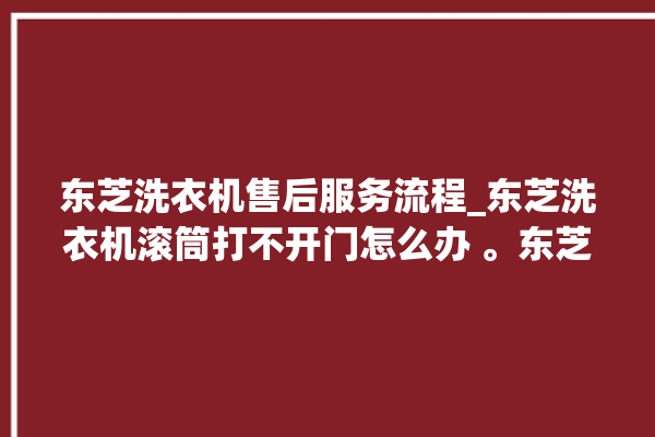 东芝洗衣机售后服务流程_东芝洗衣机滚筒打不开门怎么办 。东芝