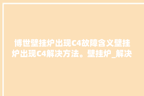 博世壁挂炉出现C4故障含义壁挂炉出现C4解决方法。壁挂炉_解决方法