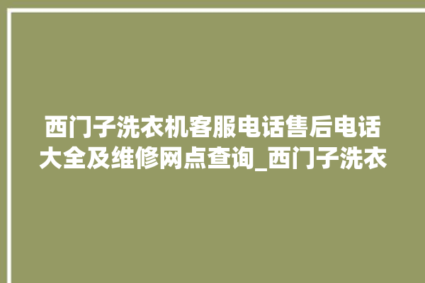 西门子洗衣机客服电话售后电话大全及维修网点查询_西门子洗衣机oe故障解决办法 。洗衣机