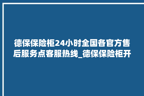 德保保险柜24小时全国各官方售后服务点客服热线_德保保险柜开锁步骤 。德保