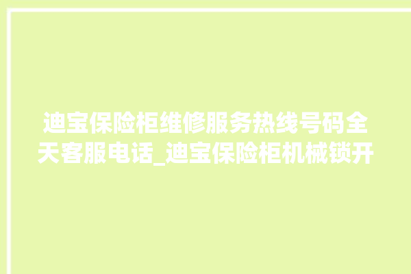 迪宝保险柜维修服务热线号码全天客服电话_迪宝保险柜机械锁开锁程序 。保险柜