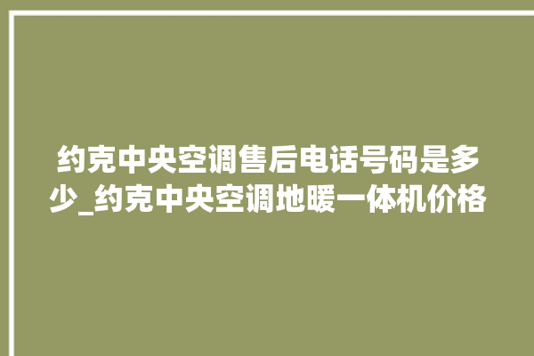 约克中央空调售后电话号码是多少_约克中央空调地暖一体机价格 。约克