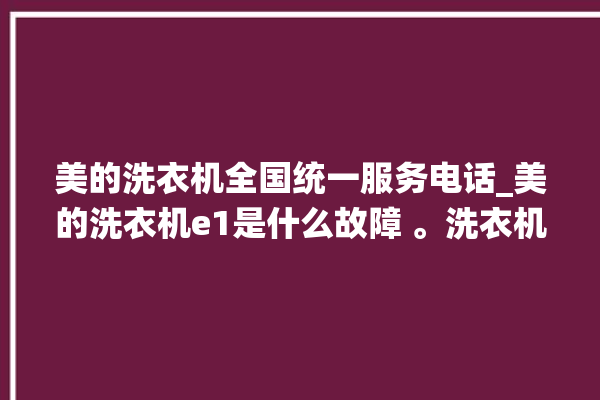 美的洗衣机全国统一服务电话_美的洗衣机e1是什么故障 。洗衣机