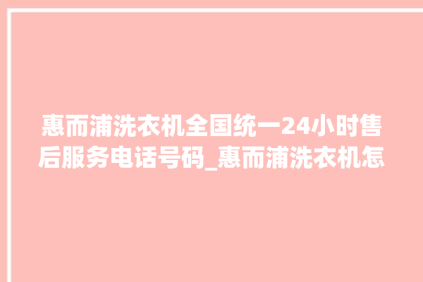 惠而浦洗衣机全国统一24小时售后服务电话号码_惠而浦洗衣机怎么解除锁 。洗衣机