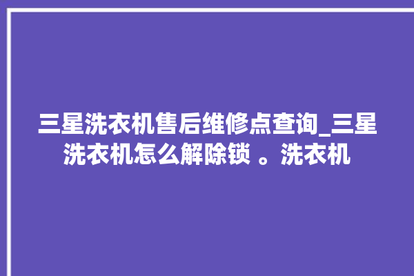 三星洗衣机售后维修点查询_三星洗衣机怎么解除锁 。洗衣机