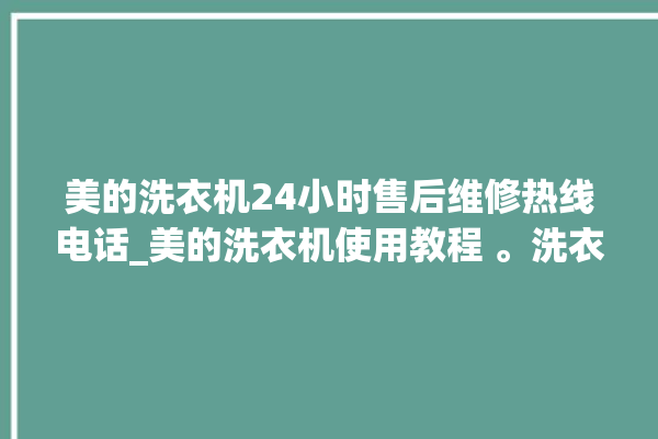 美的洗衣机24小时售后维修热线电话_美的洗衣机使用教程 。洗衣机