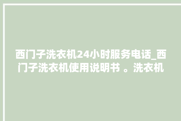 西门子洗衣机24小时服务电话_西门子洗衣机使用说明书 。洗衣机