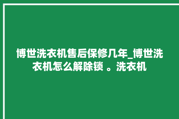 博世洗衣机售后保修几年_博世洗衣机怎么解除锁 。洗衣机