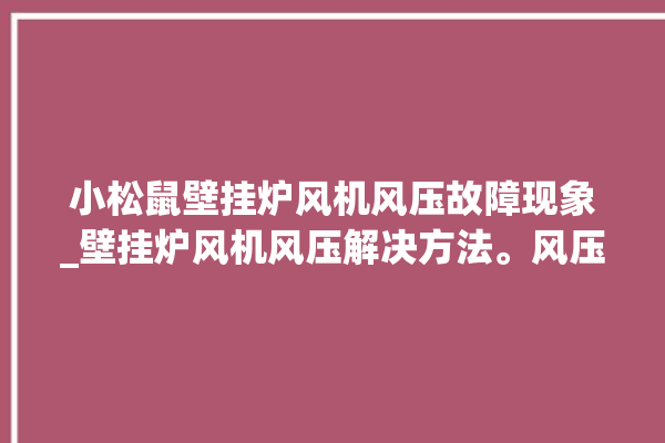 小松鼠壁挂炉风机风压故障现象_壁挂炉风机风压解决方法。风压_风机