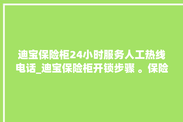 迪宝保险柜24小时服务人工热线电话_迪宝保险柜开锁步骤 。保险柜