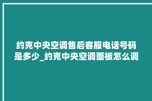 约克中央空调售后客服电话号码是多少_约克中央空调面板怎么调 。约克