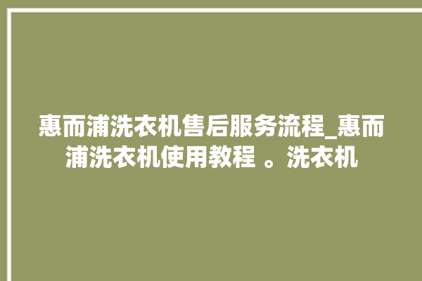 惠而浦洗衣机售后服务流程_惠而浦洗衣机使用教程 。洗衣机