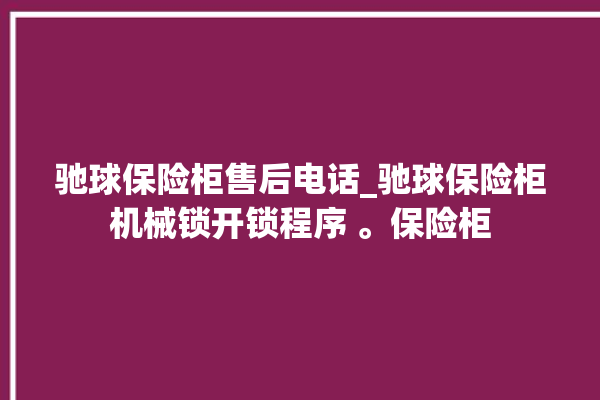 驰球保险柜售后电话_驰球保险柜机械锁开锁程序 。保险柜