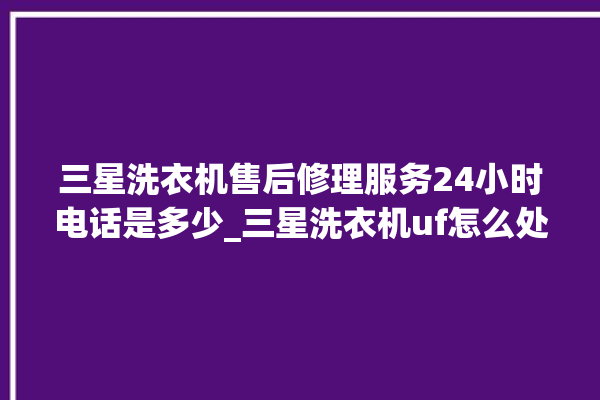 三星洗衣机售后修理服务24小时电话是多少_三星洗衣机uf怎么处理 。洗衣机