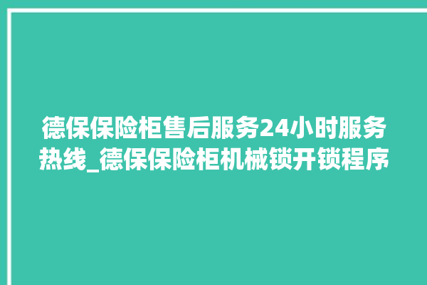 德保保险柜售后服务24小时服务热线_德保保险柜机械锁开锁程序 。德保