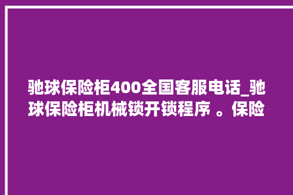 驰球保险柜400全国客服电话_驰球保险柜机械锁开锁程序 。保险柜