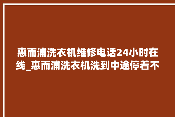 惠而浦洗衣机维修电话24小时在线_惠而浦洗衣机洗到中途停着不动 。洗衣机