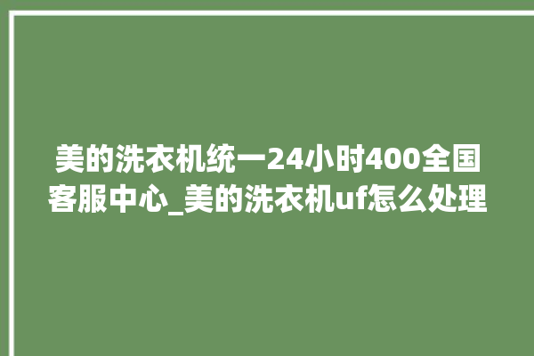 美的洗衣机统一24小时400全国客服中心_美的洗衣机uf怎么处理 。洗衣机