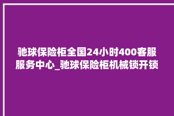 驰球保险柜全国24小时400客服服务中心_驰球保险柜机械锁开锁程序 。保险柜