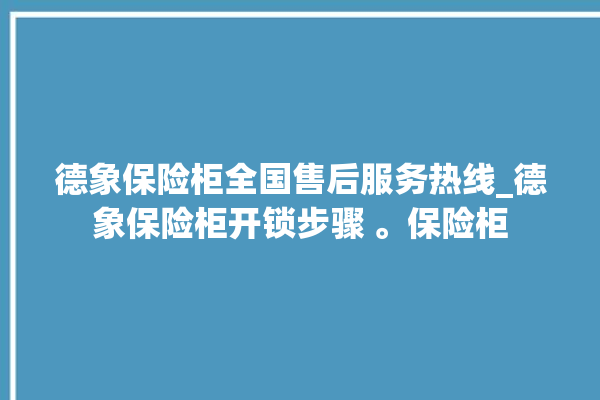 德象保险柜全国售后服务热线_德象保险柜开锁步骤 。保险柜