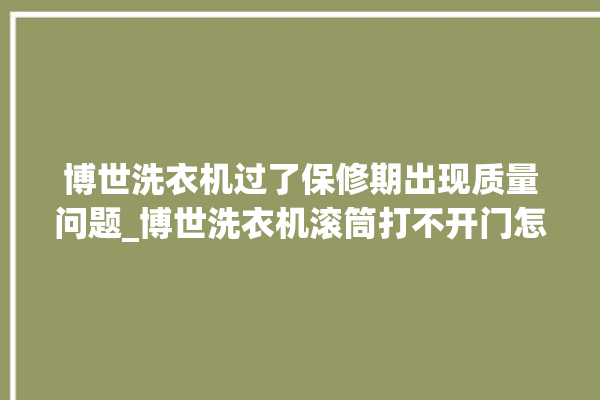 博世洗衣机过了保修期出现质量问题_博世洗衣机滚筒打不开门怎么办 。洗衣机