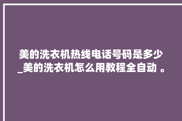 美的洗衣机热线电话号码是多少_美的洗衣机怎么用教程全自动 。洗衣机