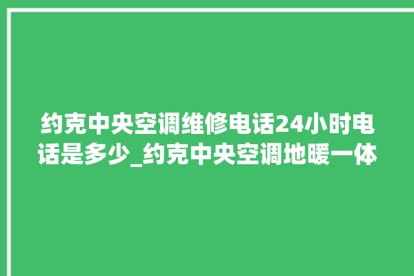 约克中央空调维修电话24小时电话是多少_约克中央空调地暖一体机价格 。约克