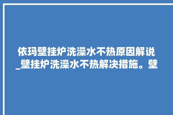 依玛壁挂炉洗澡水不热原因解说_壁挂炉洗澡水不热解决措施。壁挂炉_措施