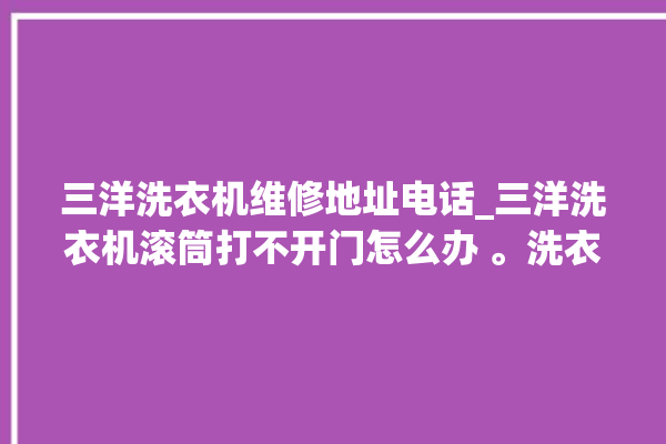 三洋洗衣机维修地址电话_三洋洗衣机滚筒打不开门怎么办 。洗衣机