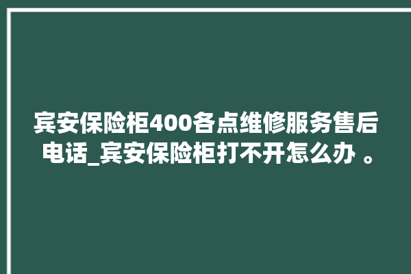 宾安保险柜400各点维修服务售后电话_宾安保险柜打不开怎么办 。保险柜