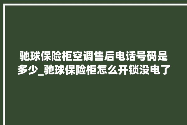 驰球保险柜空调售后电话号码是多少_驰球保险柜怎么开锁没电了 。保险柜