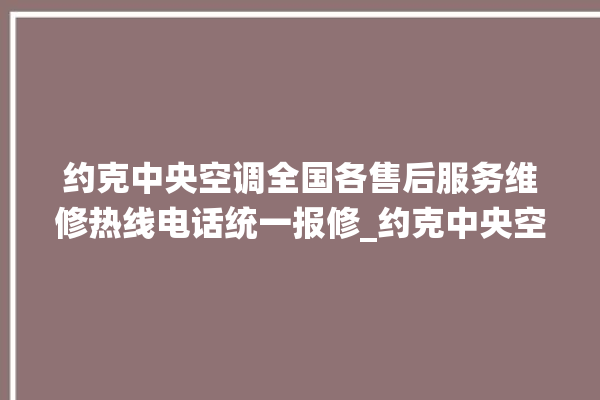 约克中央空调全国各售后服务维修热线电话统一报修_约克中央空调怎么样质量怎么样 。约克