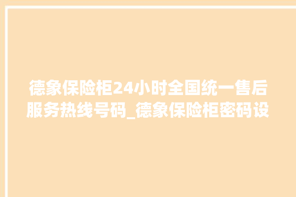 德象保险柜24小时全国统一售后服务热线号码_德象保险柜密码设置 。保险柜