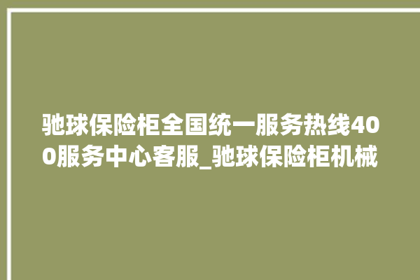 驰球保险柜全国统一服务热线400服务中心客服_驰球保险柜机械锁开锁程序 。保险柜