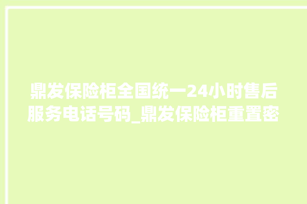 鼎发保险柜全国统一24小时售后服务电话号码_鼎发保险柜重置密码教程 。保险柜