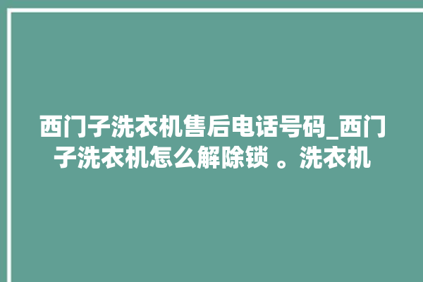 西门子洗衣机售后电话号码_西门子洗衣机怎么解除锁 。洗衣机