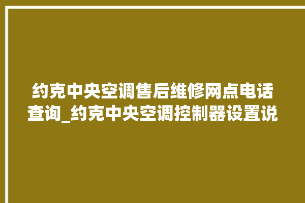 约克中央空调售后维修网点电话查询_约克中央空调控制器设置说明书 。约克