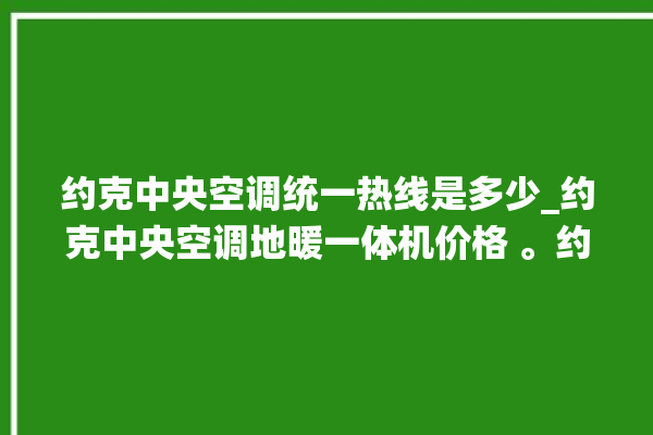 约克中央空调统一热线是多少_约克中央空调地暖一体机价格 。约克